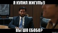 я купил жигуль!) вы шо ебобо?