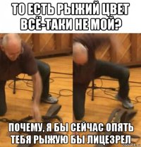 то есть рыжий цвет всё-таки не мой? почему, я бы сейчас опять тебя рыжую бы лицезрел