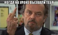 *когда на уроке вызвали тебя* 