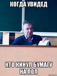когда увидед кто кинул бумагу на пол