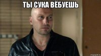ты сука вёбуешь 