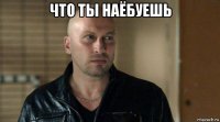 что ты наёбуешь 