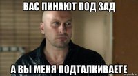 вас пинают под зад а вы меня подталкиваете