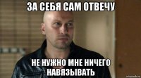 за себя сам отвечу не нужно мне ничего навязывать