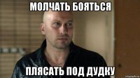 молчать бояться плясать под дудку