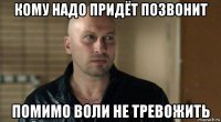 кому надо придёт позвонит помимо воли не тревожить