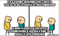 кто с такими знаниями будет писать тексты за 40-70 рублей за 1000 символов? за ними хедхантеры охотятся с предложениями в 500-600 и даже 1000 рублей за 1000 символов!