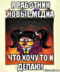 я работник новые медиа что хочу то и делаю!