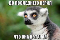 до последнего верил что она не такая