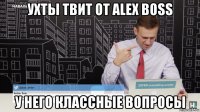 ухты твит от alex boss у него классные вопросы