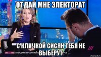 отдай мне электорат с кличкой сисян тебя не выберут