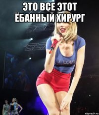 это все этот ёбанный хирург 