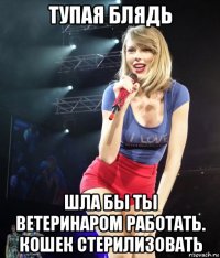 тупая блядь шла бы ты ветеринаром работать. кошек стерилизовать