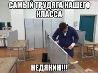 самый трудяга нашего класса недякин!!!