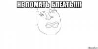 не ломать блеать!!!! 