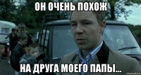 он очень похож на друга моего папы...