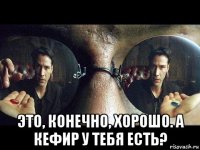  это, конечно, хорошо. а кефир у тебя есть?