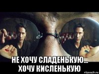  не хочу сладенькую... хочу кисленькую