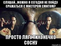слушай...можно я сегодня не пойду сражаться с мистером смитом? просто лягу тихонечко сосну