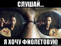 слушай... я хочу фиолетовую
