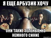 я еще арбузик хочу они такие зеленые, но немного синие