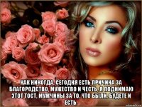  как никогда, сегодня есть причина за благородство, мужество и честь, я поднимаю этот тост, мужчины за то, что были, будете и есть.