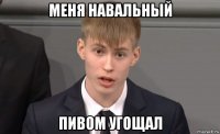 меня навальный пивом угощал