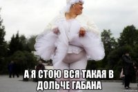  а я стою вся такая в дольче габана