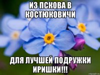 из пскова в костюковичи для лучшей подружки иришки!!!