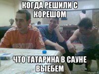 когда решили с корешом что татарина в сауне выебем