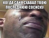 когда саня схавал твою последнюю сосиску 