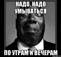 надо, надо умываться по утрам и вечерам