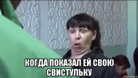  когда показал ей свою свистульку