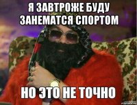 я завтроже буду занематся спортом 