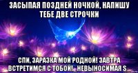 засыпая поздней ночкой, напишу тебе две строчки спи, заразка мой родной! завтра встретимся с тобой!_невыносимая s_