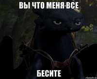вы что меня все бесите