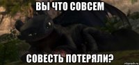 вы что совсем совесть потеряли?