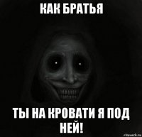 как братья ты на кровати я под ней!