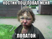 костик поцеловал меня лопатой