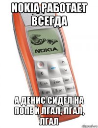 nokia работает всегда а денис сидел на попе и лгал, лгал, лгал
