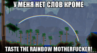 у меня нет слов кроме taste the rainbow motherfucker!