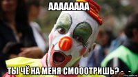 аааааааа ты чё на меня смооотришь? -_-