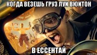 когда везешь груз луи вюитон в ессентай
