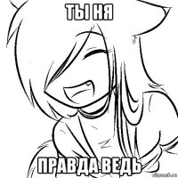 ты ня правда ведь