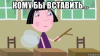 кому бы вставить... 