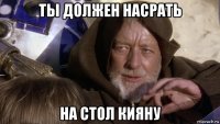 ты должен насрать на стол кияну