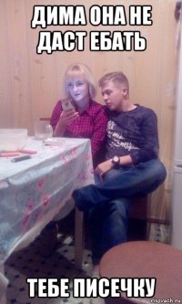 дима она не даст ебать тебе писечку
