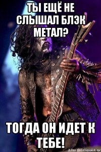 ты ещё не слышал блэк метал? тогда он идет к тебе!
