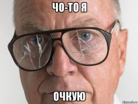 чо-то я очкую