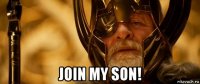  join my son!